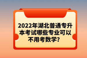 2022年湖北普通專升本考試哪些專業(yè)可以不用考數(shù)學(xué)？