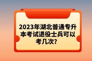 2023年湖北普通專升本考試退役士兵可以考幾次？