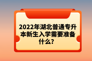 2022年湖北普通專升本新生入學(xué)需要準(zhǔn)備什么？