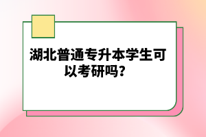 湖北普通專升本學生可以考研嗎？