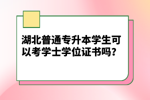 湖北普通專升本學(xué)生可以考學(xué)士學(xué)位證書(shū)嗎？