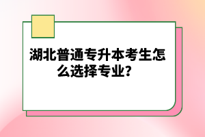 湖北普通專升本考生怎么選擇專業(yè)？