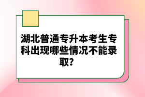 湖北普通專升本考生?？瞥霈F(xiàn)哪些情況不能錄取？