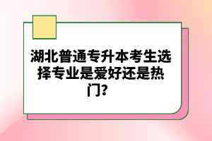 湖北普通專升本考生選擇專業(yè)是愛好還是熱門？