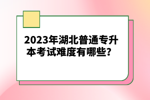 2023年湖北普通專升本考試難度有哪些？