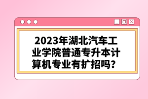 2023年湖北汽車工業(yè)學(xué)院普通專升本計算機(jī)專業(yè)有擴(kuò)招嗎？