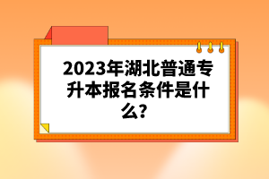 2023年湖北普通專升本報名條件是什么？