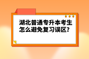 湖北普通專升本考生怎么避免復(fù)習(xí)誤區(qū)？