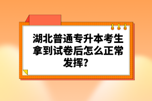 湖北普通專升本考生拿到試卷后怎么正常發(fā)揮？