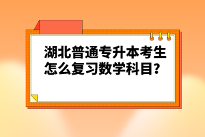 湖北普通專升本考生怎么復(fù)習(xí)數(shù)學(xué)科目？