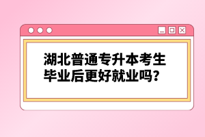 湖北普通專升本考生畢業(yè)后更好就業(yè)嗎？