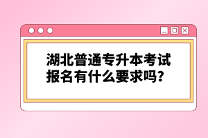 湖北普通專(zhuān)升本考試報(bào)名有什么要求嗎？