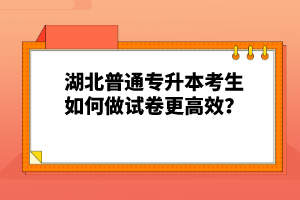 湖北普通專升本考生如何做試卷更高效？