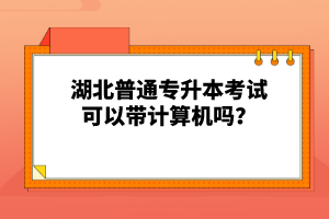 湖北普通專升本考試可以帶計算機(jī)嗎？