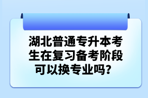 湖北普通專升本考生在復(fù)習(xí)備考階段可以換專業(yè)嗎？