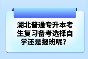 湖北普通專(zhuān)升本考生復(fù)習(xí)備考選擇自學(xué)還是報(bào)班呢？