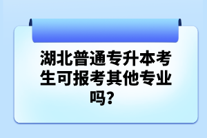 湖北普通專升本考生可報(bào)考其他專業(yè)嗎？