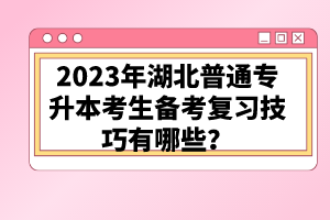 2023年湖北普通專(zhuān)升本考生備考復(fù)習(xí)技巧有哪些？