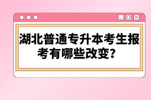 湖北普通專升本考生報考有哪些改變？