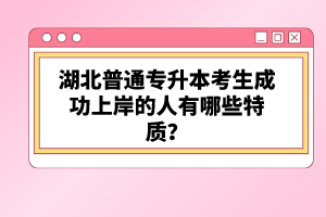 湖北普通專升本考生成功上岸的人有哪些特質(zhì)？