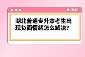 湖北普通專升本考生出現(xiàn)負(fù)面情緒怎么解決？