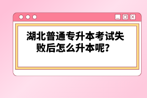 湖北普通專升本考試失敗后怎么升本呢？