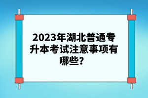 2023年湖北普通專升本考試注意事項(xiàng)有哪些？