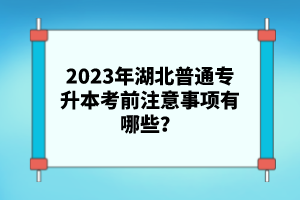 2023年湖北普通專升本考前注意事項有哪些？