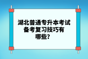 湖北普通專升本考試備考復習技巧有哪些？