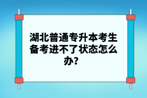 湖北普通專升本考生備考進不了狀態(tài)怎么辦？