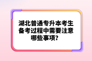 湖北普通專升本考生備考過程中需要注意哪些事項？