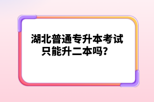 湖北普通專升本考試只能升二本嗎？