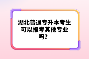 湖北普通專升本考生可以報考其他專業(yè)嗎？