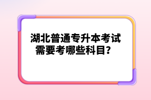 湖北普通專升本考試需要考哪些科目？