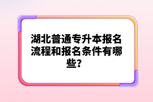 湖北普通專升本報(bào)名流程和報(bào)名條件有哪些？