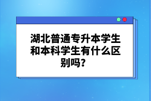 湖北普通專升本學(xué)生和本科學(xué)生有什么區(qū)別嗎？