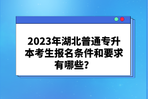 2023年湖北普通專升本考生報名條件和要求有哪些？