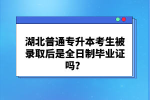 湖北普通專升本考生被錄取后是全日制畢業(yè)證嗎？