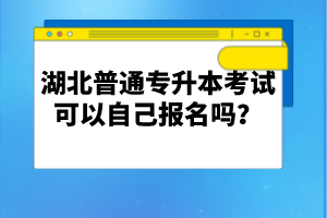 湖北普通專升本考試可以自己報名嗎？