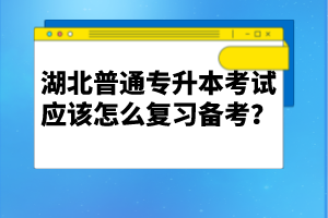 湖北普通專升本考試應(yīng)該怎么復(fù)習(xí)備考？