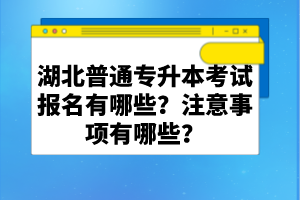 湖北普通專升本考試報名有哪些？注意事項有哪些？