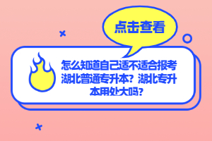 怎么知道自己適不適合報(bào)考湖北普通專升本？湖北專升本用處大嗎？