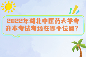 2022年湖北中醫(yī)藥大學(xué)專升本考試考場(chǎng)在哪個(gè)位置？