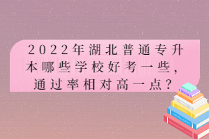 2022年湖北普通專升本哪些學(xué)校好考一些，通過率相對高一點？