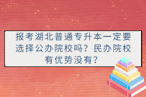 報(bào)考湖北普通專升本一定要選擇公辦院校嗎？民辦院校有優(yōu)勢(shì)沒有？