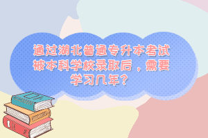 通過湖北普通專升本考試被本科學(xué)校錄取后，需要學(xué)習(xí)幾年？