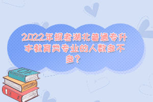 2022年報考湖北普通專升本教育類專業(yè)的人數(shù)多不多？