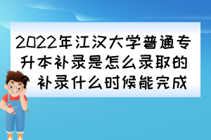 2022年江漢大學(xué)普通專升本補(bǔ)錄是怎么錄取的？補(bǔ)錄什么時(shí)候能完成？