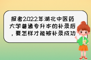 報(bào)考2022年湖北中醫(yī)藥大學(xué)普通專升本的補(bǔ)錄后，要怎樣才能被補(bǔ)錄成功？