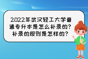 2022年武漢輕工大學(xué)普通專升本是怎么補(bǔ)錄的？補(bǔ)錄的規(guī)則是怎樣的？